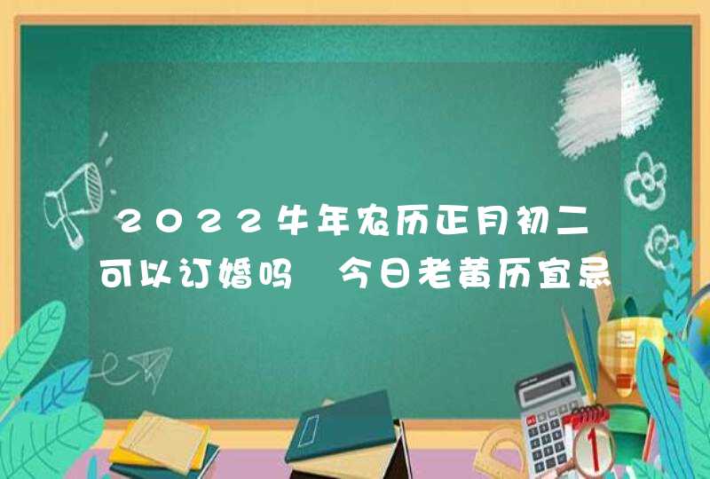 2022牛年农历正月初二可以订婚吗 今日老黄历宜忌